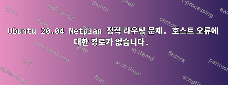 Ubuntu 20.04 Netplan 정적 라우팅 문제. 호스트 오류에 대한 경로가 없습니다.