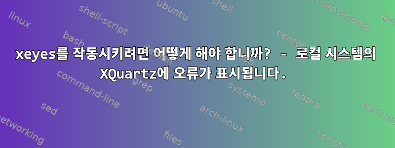 xeyes를 작동시키려면 어떻게 해야 합니까? - 로컬 시스템의 XQuartz에 오류가 표시됩니다.