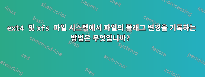 ext4 및 xfs 파일 시스템에서 파일의 플래그 변경을 기록하는 방법은 무엇입니까?