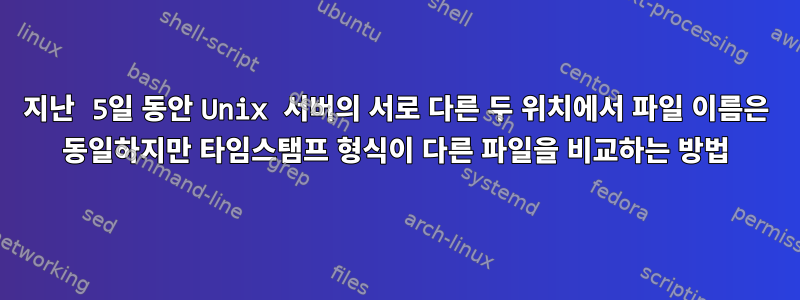 지난 5일 동안 Unix 서버의 서로 다른 두 위치에서 파일 이름은 동일하지만 타임스탬프 형식이 다른 파일을 비교하는 방법