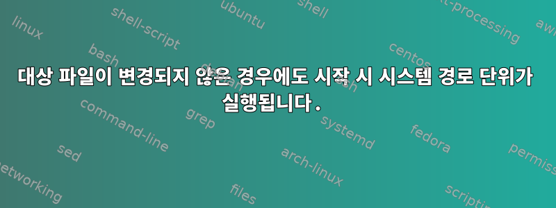 대상 파일이 변경되지 않은 경우에도 시작 시 시스템 경로 단위가 실행됩니다.