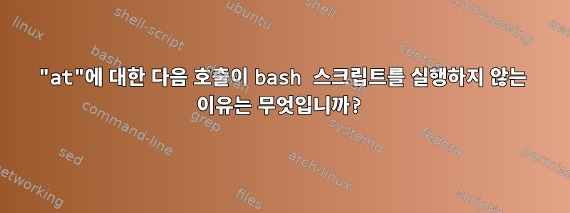 "at"에 대한 다음 호출이 bash 스크립트를 실행하지 않는 이유는 무엇입니까?