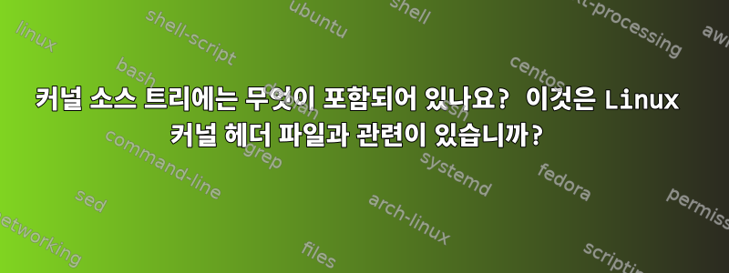 커널 소스 트리에는 무엇이 포함되어 있나요? 이것은 Linux 커널 헤더 파일과 관련이 있습니까?