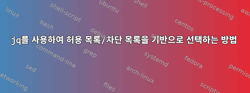 jq를 사용하여 허용 목록/차단 목록을 기반으로 선택하는 방법