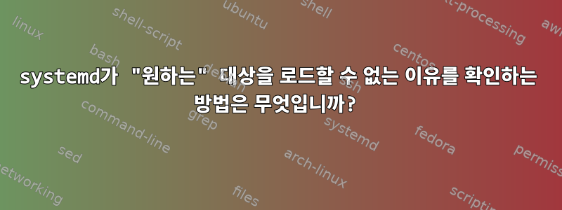 systemd가 "원하는" 대상을 로드할 수 없는 이유를 확인하는 방법은 무엇입니까?