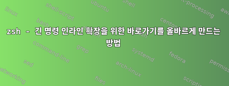 zsh - 긴 명령 인라인 확장을 위한 바로가기를 올바르게 만드는 방법