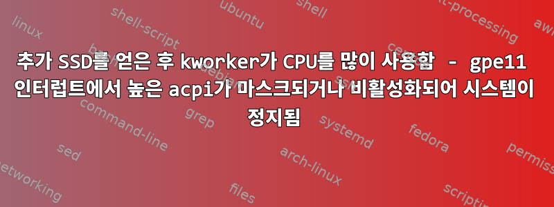 추가 SSD를 얻은 후 kworker가 CPU를 많이 사용함 - gpe11 인터럽트에서 높은 acpi가 마스크되거나 비활성화되어 시스템이 정지됨