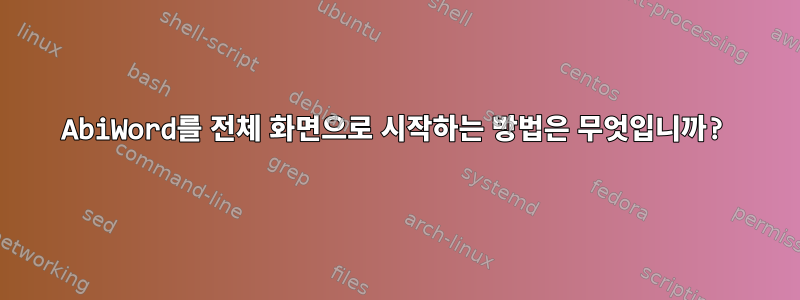 AbiWord를 전체 화면으로 시작하는 방법은 무엇입니까?