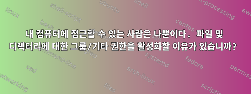 내 컴퓨터에 접근할 수 있는 사람은 나뿐이다. 파일 및 디렉터리에 대한 그룹/기타 권한을 활성화할 이유가 있습니까?