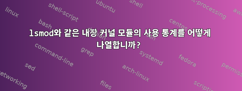 lsmod와 같은 내장 커널 모듈의 사용 통계를 어떻게 나열합니까?