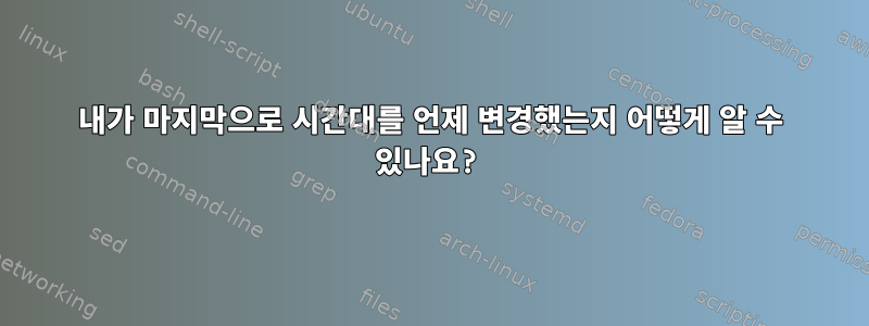 내가 마지막으로 시간대를 언제 변경했는지 어떻게 알 수 있나요?