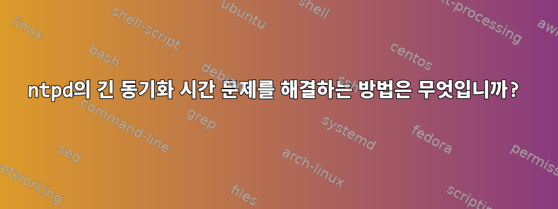 ntpd의 긴 동기화 시간 문제를 해결하는 방법은 무엇입니까?