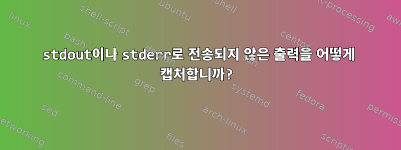 stdout이나 stderr로 전송되지 않은 출력을 어떻게 캡처합니까?