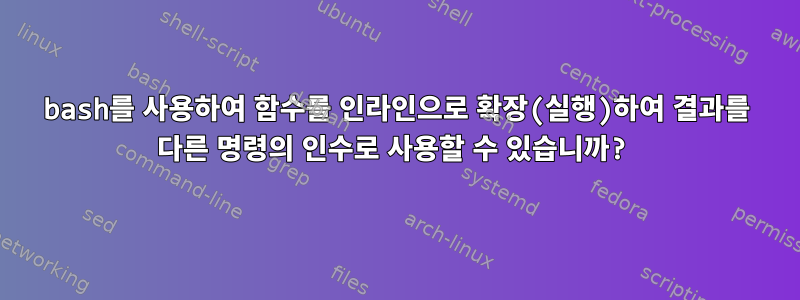 bash를 사용하여 함수를 인라인으로 확장(실행)하여 결과를 다른 명령의 인수로 사용할 수 있습니까?