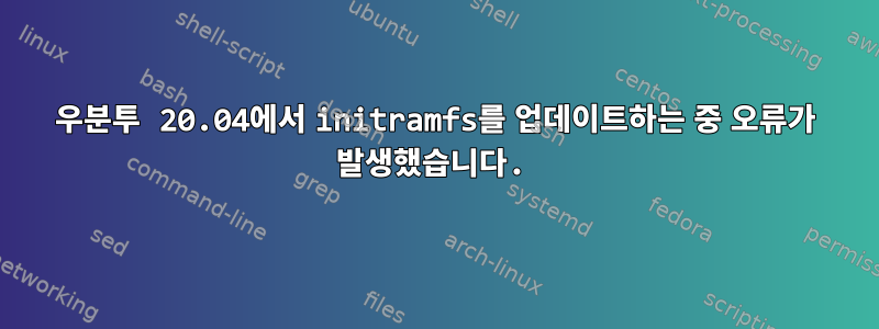 우분투 20.04에서 initramfs를 업데이트하는 중 오류가 발생했습니다.