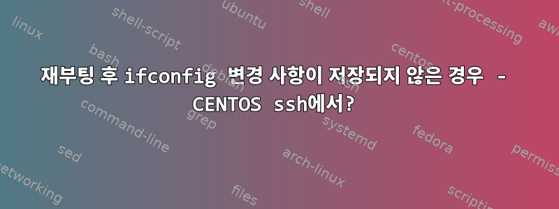 재부팅 후 ifconfig 변경 사항이 저장되지 않은 경우 - CENTOS ssh에서?