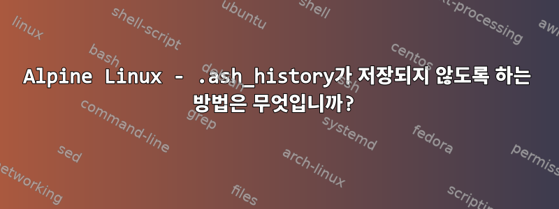 Alpine Linux - .ash_history가 저장되지 않도록 하는 방법은 무엇입니까?