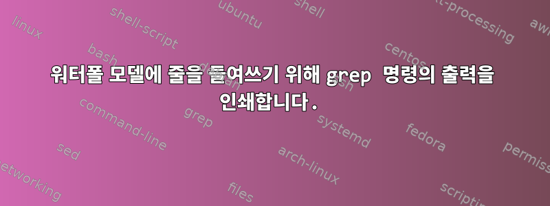 워터폴 모델에 줄을 들여쓰기 위해 grep 명령의 출력을 인쇄합니다.