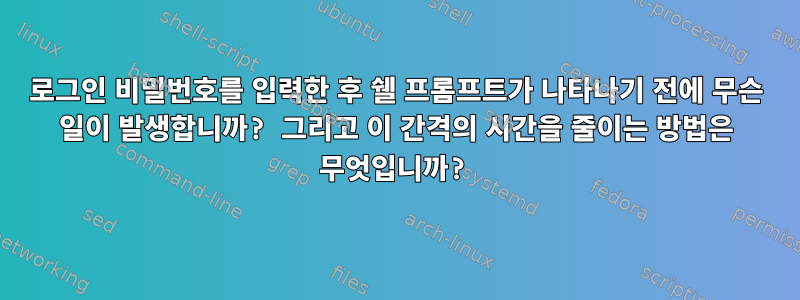 로그인 비밀번호를 입력한 후 쉘 프롬프트가 나타나기 전에 무슨 일이 발생합니까? 그리고 이 간격의 시간을 줄이는 방법은 무엇입니까?