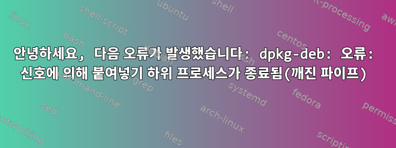 안녕하세요, 다음 오류가 발생했습니다: dpkg-deb: 오류: 신호에 의해 붙여넣기 하위 프로세스가 종료됨(깨진 파이프)