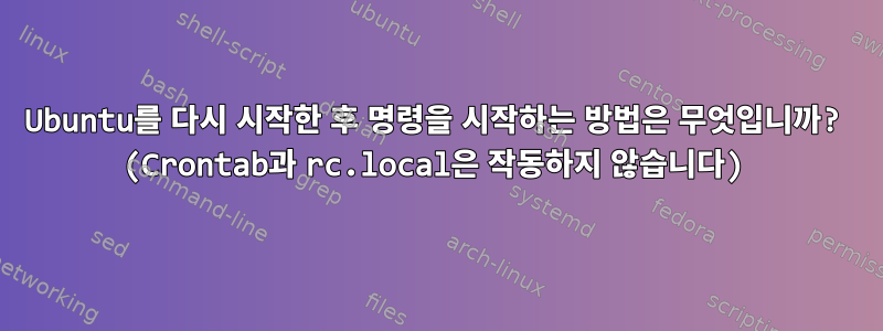 Ubuntu를 다시 시작한 후 명령을 시작하는 방법은 무엇입니까? (Crontab과 rc.local은 작동하지 않습니다)