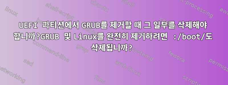 UEFI 파티션에서 GRUB를 제거할 때 그 일부를 삭제해야 합니까?GRUB 및 Linux를 완전히 제거하려면 :/boot/도 삭제됩니까?