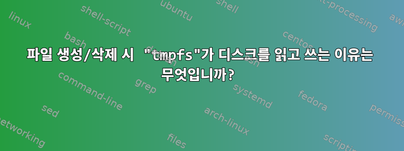 파일 생성/삭제 시 "tmpfs"가 디스크를 읽고 쓰는 이유는 무엇입니까?