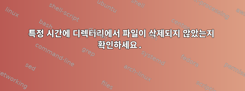 특정 시간에 디렉터리에서 파일이 삭제되지 않았는지 확인하세요.