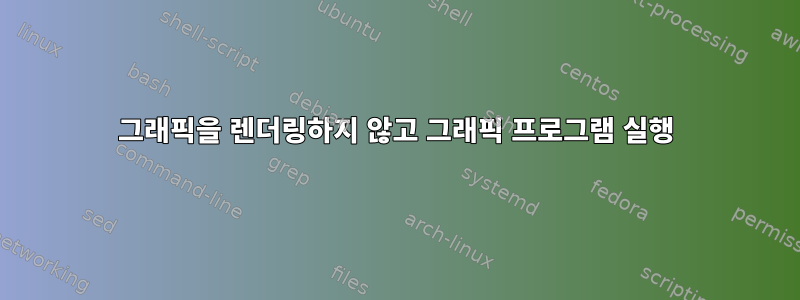 그래픽을 렌더링하지 않고 그래픽 프로그램 실행