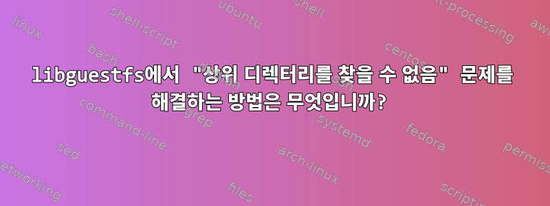 libguestfs에서 "상위 디렉터리를 찾을 수 없음" 문제를 해결하는 방법은 무엇입니까?