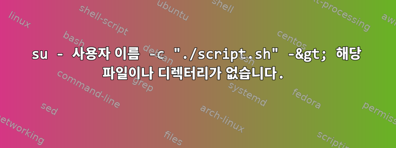 su - 사용자 이름 -c "./script.sh" -&gt; 해당 파일이나 디렉터리가 없습니다.