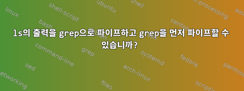 ls의 출력을 grep으로 파이프하고 grep을 먼저 파이프할 수 있습니까?