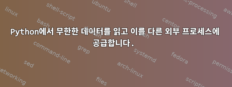 Python에서 무한한 데이터를 읽고 이를 다른 외부 프로세스에 공급합니다.