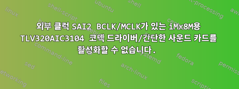 외부 클럭 SAI2 BCLK/MCLK가 있는 iMx8M용 TLV320AIC3104 코덱 드라이버/간단한 사운드 카드를 활성화할 수 없습니다.