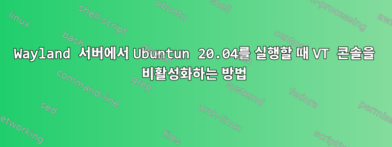 Wayland 서버에서 Ubuntun 20.04를 실행할 때 VT 콘솔을 비활성화하는 방법