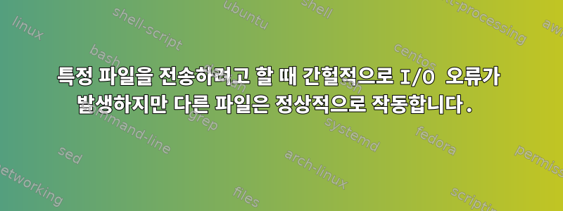 특정 파일을 전송하려고 할 때 간헐적으로 I/O 오류가 발생하지만 다른 파일은 정상적으로 작동합니다.