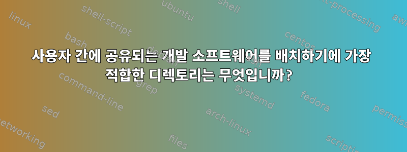 사용자 간에 공유되는 개발 소프트웨어를 배치하기에 가장 적합한 디렉토리는 무엇입니까?