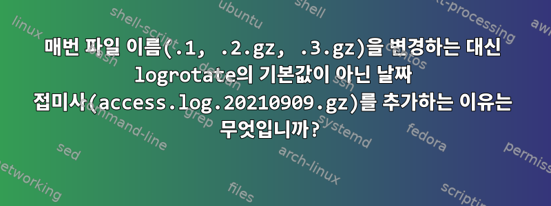 매번 파일 이름(.1, .2.gz, .3.gz)을 변경하는 대신 logrotate의 기본값이 아닌 날짜 접미사(access.log.20210909.gz)를 추가하는 이유는 무엇입니까?