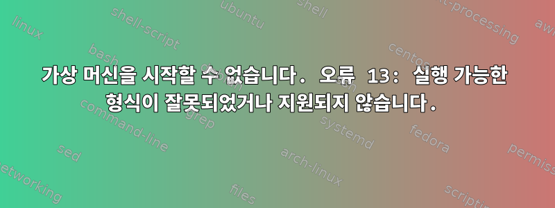 가상 머신을 시작할 수 없습니다. 오류 13: 실행 가능한 형식이 잘못되었거나 지원되지 않습니다.