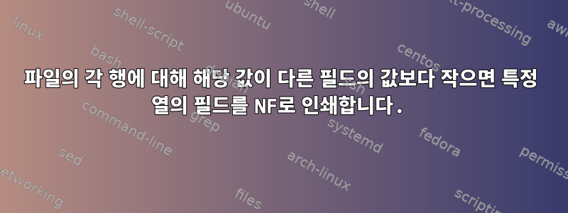 파일의 각 행에 대해 해당 값이 다른 필드의 값보다 작으면 특정 열의 필드를 NF로 인쇄합니다.