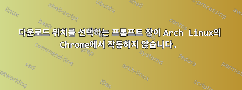 다운로드 위치를 선택하는 프롬프트 창이 Arch Linux의 Chrome에서 작동하지 않습니다.