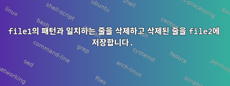 file1의 패턴과 일치하는 줄을 삭제하고 삭제된 줄을 file2에 저장합니다.