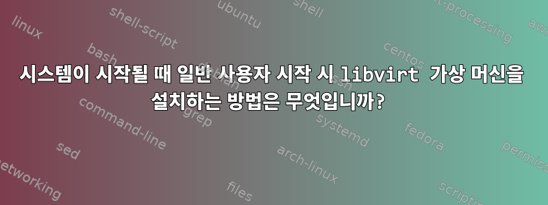 시스템이 시작될 때 일반 사용자 시작 시 libvirt 가상 머신을 설치하는 방법은 무엇입니까?