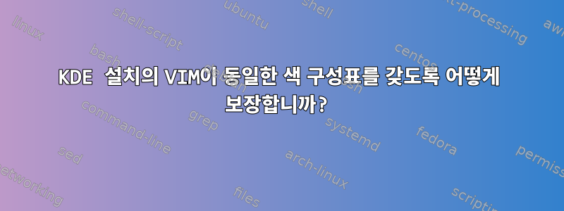 KDE 설치의 VIM이 동일한 색 구성표를 갖도록 어떻게 보장합니까?