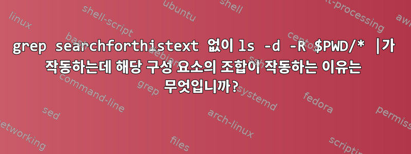 grep searchforthistext 없이 ls -d -R $PWD/* |가 작동하는데 해당 구성 요소의 조합이 작동하는 이유는 무엇입니까?