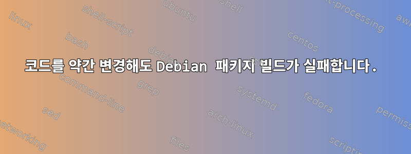 코드를 약간 변경해도 Debian 패키지 빌드가 실패합니다.