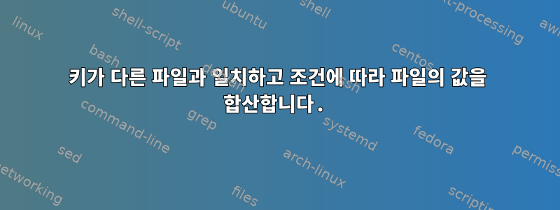 키가 다른 파일과 일치하고 조건에 따라 파일의 값을 합산합니다.