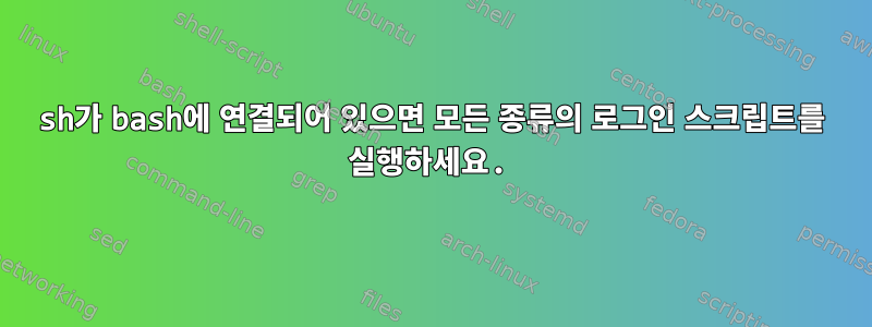 sh가 bash에 연결되어 있으면 모든 종류의 로그인 스크립트를 실행하세요.