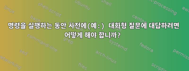 명령을 실행하는 동안 사전에(예:) 대화형 질문에 대답하려면 어떻게 해야 합니까?