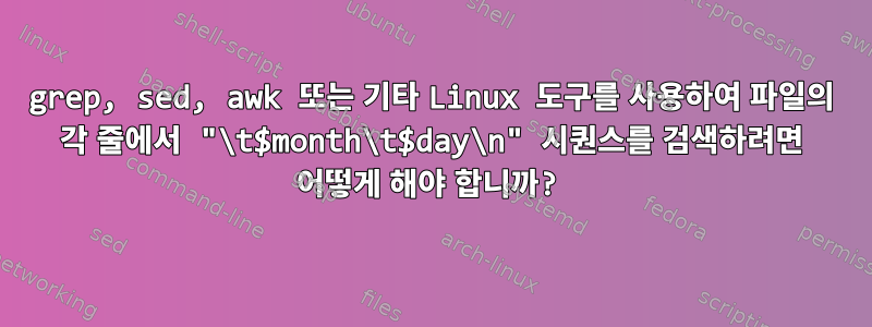 grep, sed, awk 또는 기타 Linux 도구를 사용하여 파일의 각 줄에서 "\t$month\t$day\n" 시퀀스를 검색하려면 어떻게 해야 합니까?